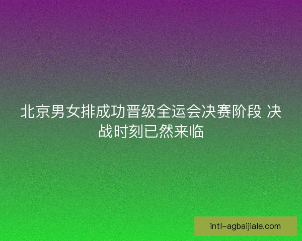 北京男女排成功晋级全运会决赛阶段 决战时刻已然来临