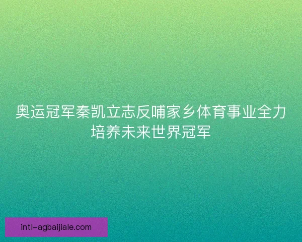 奥运冠军秦凯立志反哺家乡体育事业全力培养未来世界冠军